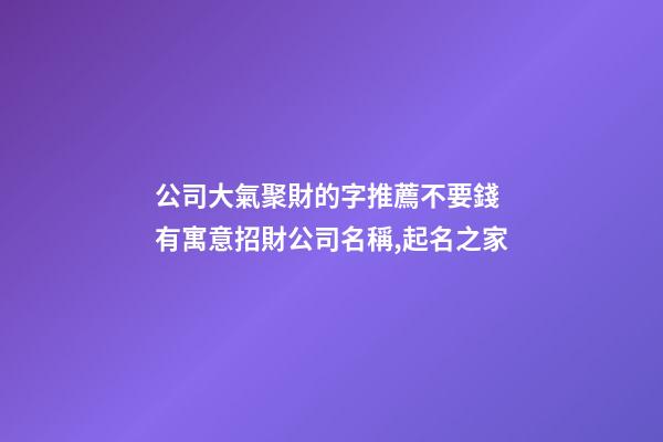 公司大氣聚財的字推薦不要錢 有寓意招財公司名稱,起名之家-第1張-公司起名-玄機派